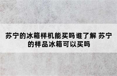 苏宁的冰箱样机能买吗谁了解 苏宁的样品冰箱可以买吗